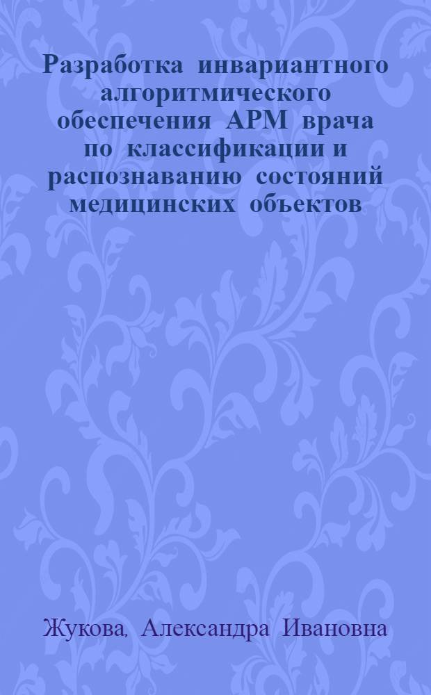 Разработка инвариантного алгоритмического обеспечения АРМ врача по классификации и распознаванию состояний медицинских объектов : Автореф. дис. на соиск. учен. степ. к.т.н. : Спец. 05.13.09