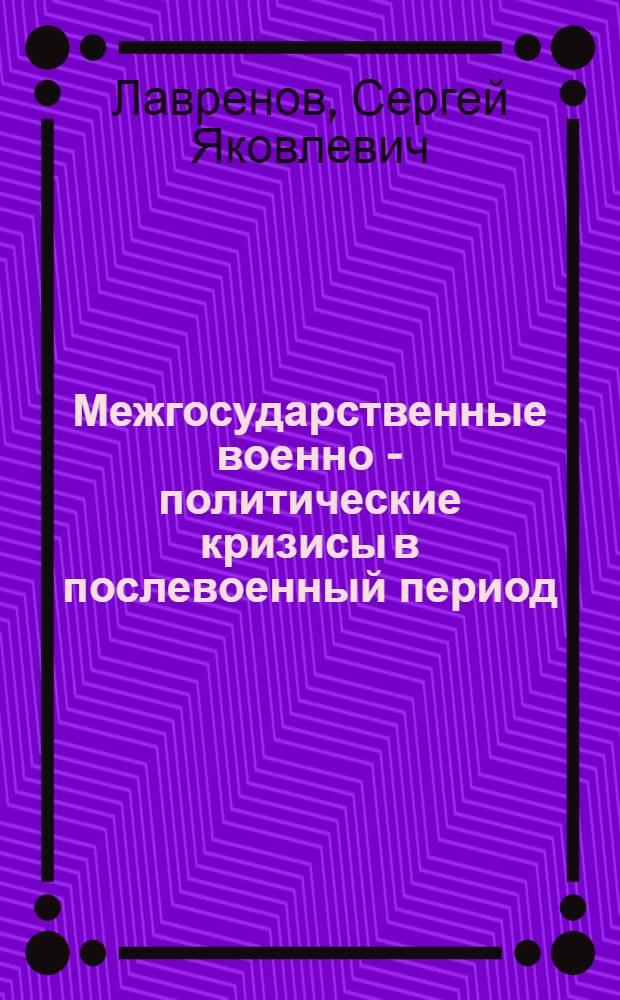 Межгосударственные военно - политические кризисы в послевоенный период (1945-1990 гг.) :( Ист.-теорет. исслед.) : Автореф. дис. на соиск. учен. степ. к.ист.н. : Спец. 07.00.03