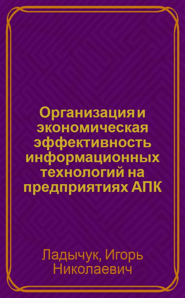 Организация и экономическая эффективность информационных технологий на предприятиях АПК : Автореф. дис. на соиск. учен. степ. д.э.н. : Спец. 08.00.05