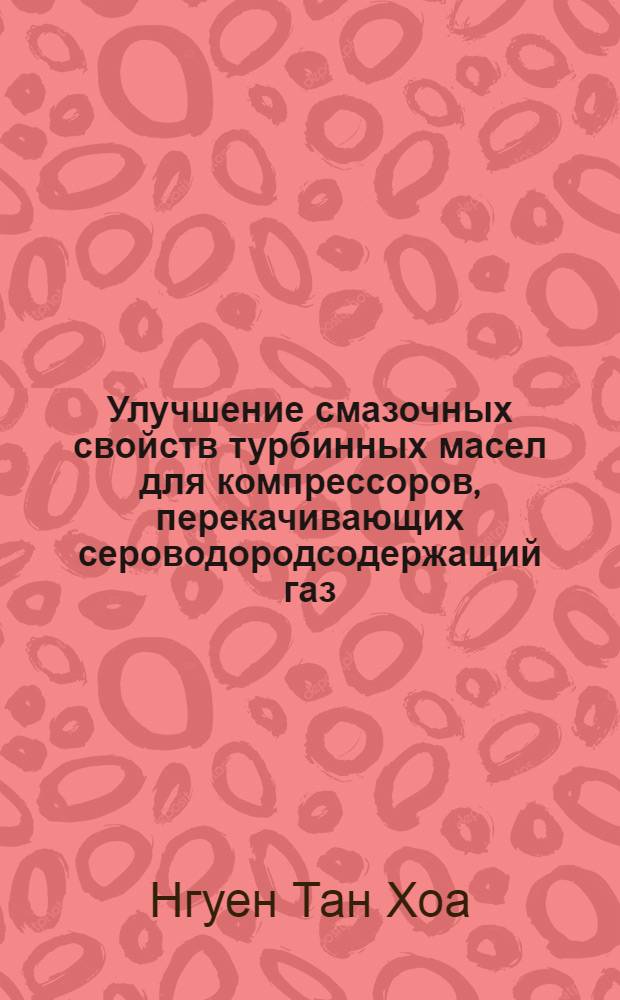 Улучшение смазочных свойств турбинных масел для компрессоров, перекачивающих сероводородсодержащий газ : Автореф. дис. на соиск. учен. степ. к.т.н. : Спец. 05.17.07