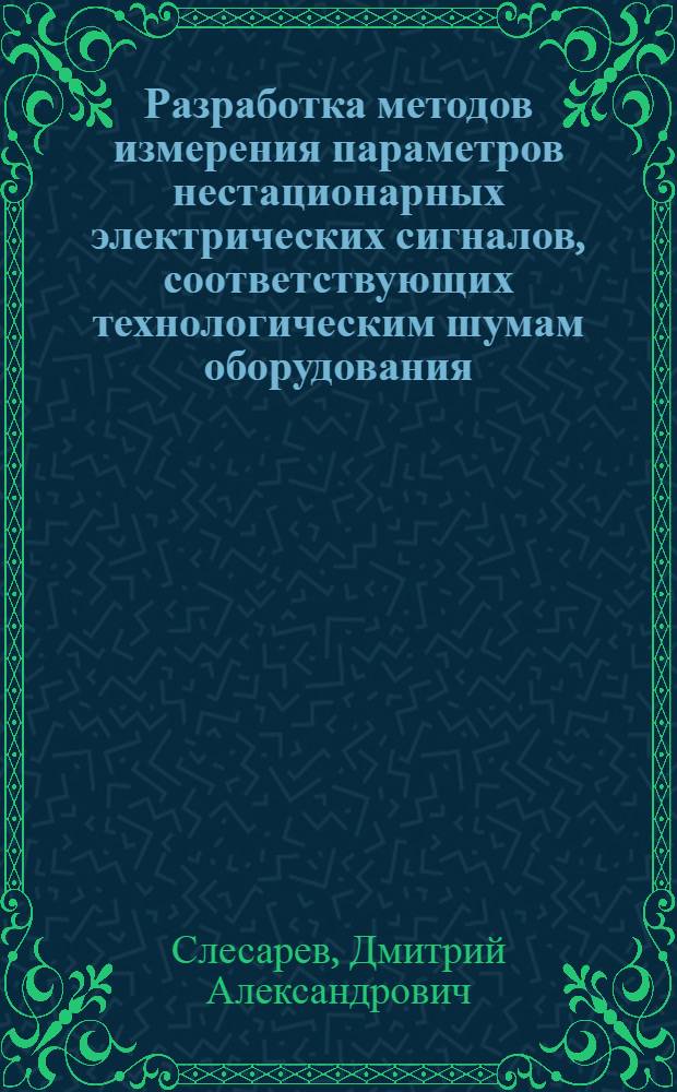 Разработка методов измерения параметров нестационарных электрических сигналов, соответствующих технологическим шумам оборудования : Автореф. дис. на соиск. учен. степ. к.т.н. : Спец. 05.11.05