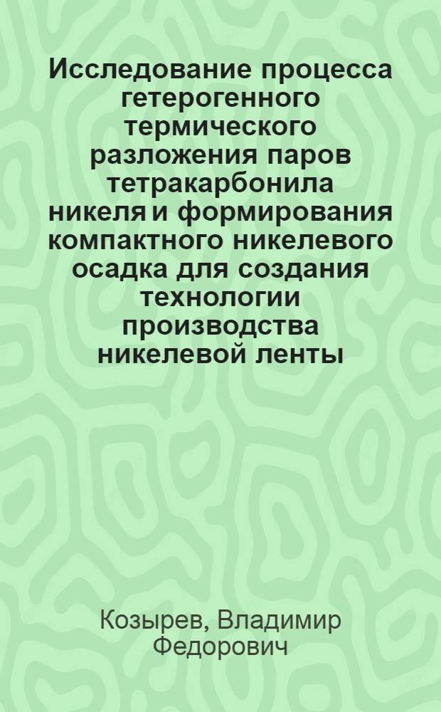 Исследование процесса гетерогенного термического разложения паров тетракарбонила никеля и формирования компактного никелевого осадка для создания технологии производства никелевой ленты : Автореф. дис. на соиск. учен. степ. к.т.н. : Спец. 05.16.03