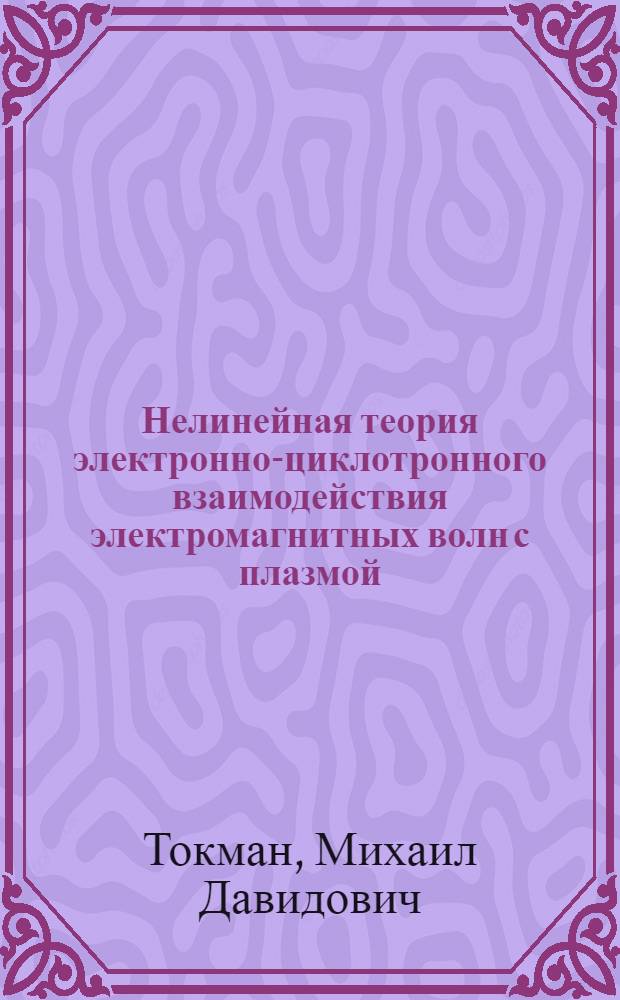 Нелинейная теория электронно-циклотронного взаимодействия электромагнитных волн с плазмой : Автореф. дис. на соиск. учен. степ. д.ф.-м.н. : Спец. 01.04.08