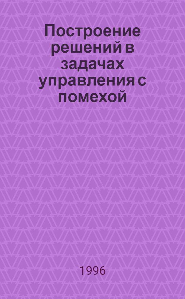 Построение решений в задачах управления с помехой : Автореф. дис. на соиск. учен. степ. к.ф.-м.н. : Спец. 01.01.02