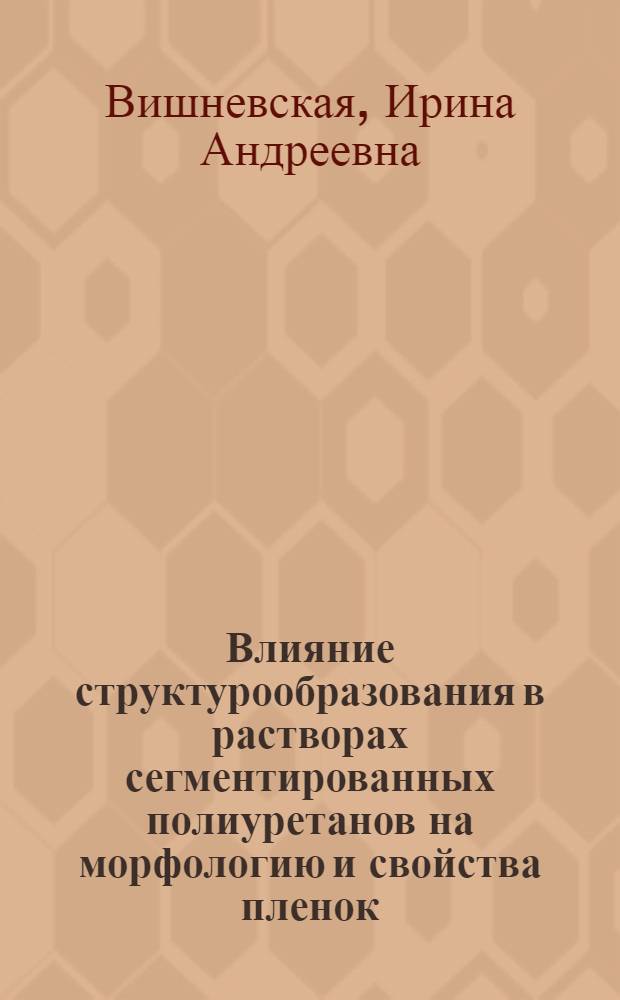 Влияние структурообразования в растворах сегментированных полиуретанов на морфологию и свойства пленок : Автореф. дис. на соиск. учен. степ. к.х.н. : Спец. 02.00.04