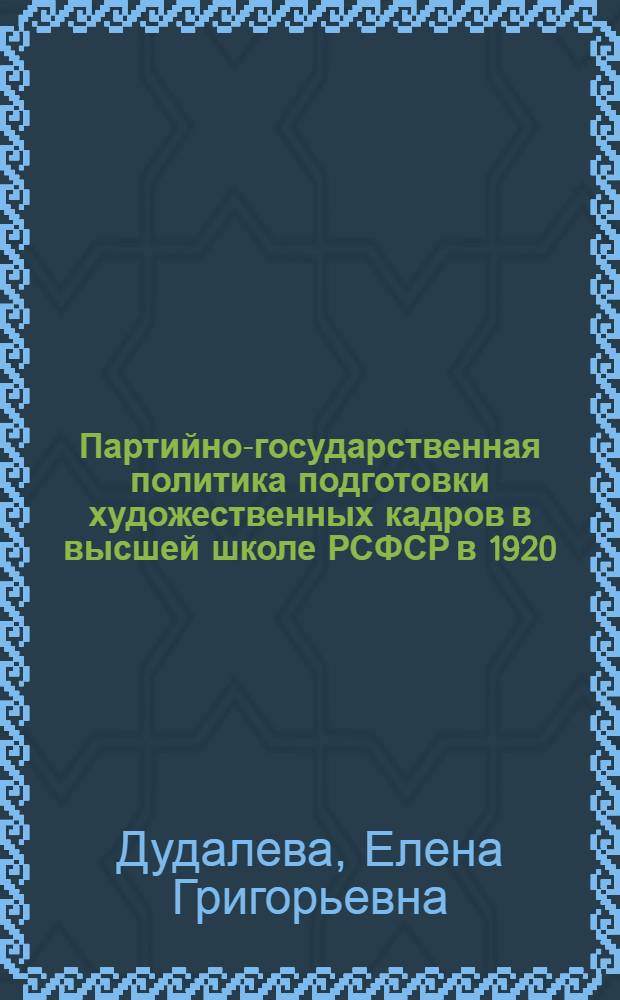 Партийно-государственная политика подготовки художественных кадров в высшей школе РСФСР в 1920 - 30-е гг : Автореф. дис. на соиск. учен. степ. к.ист.н. : Спец. 07.00.01