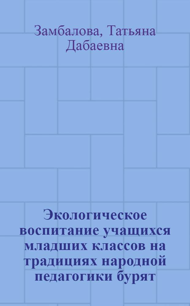 Экологическое воспитание учащихся младших классов на традициях народной педагогики бурят : Автореф. дис. на соиск. учен. степ. к.п.н. : Спец. 13.00.01