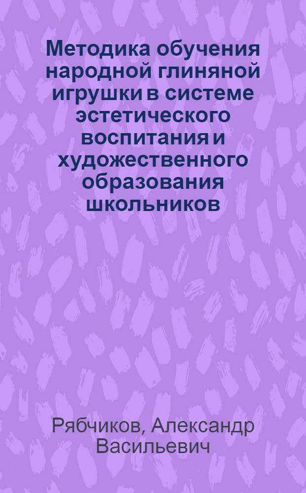 Методика обучения народной глиняной игрушки в системе эстетического воспитания и художественного образования школьников (1-8 кл.) : Автореф. дис. на соиск. учен. степ. к.п.н. : Спец. 13.00.02