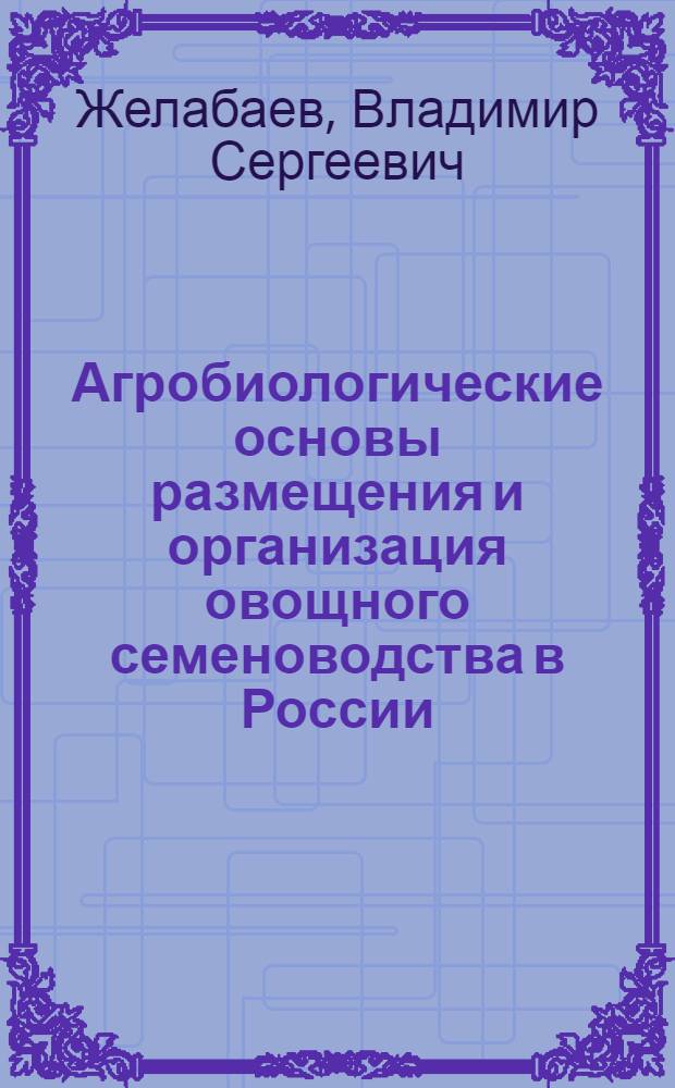 Агробиологические основы размещения и организация овощного семеноводства в России : Автореф. дис. на соиск. учен. степ. д.с.-х.н. : Спец. 06.01.05