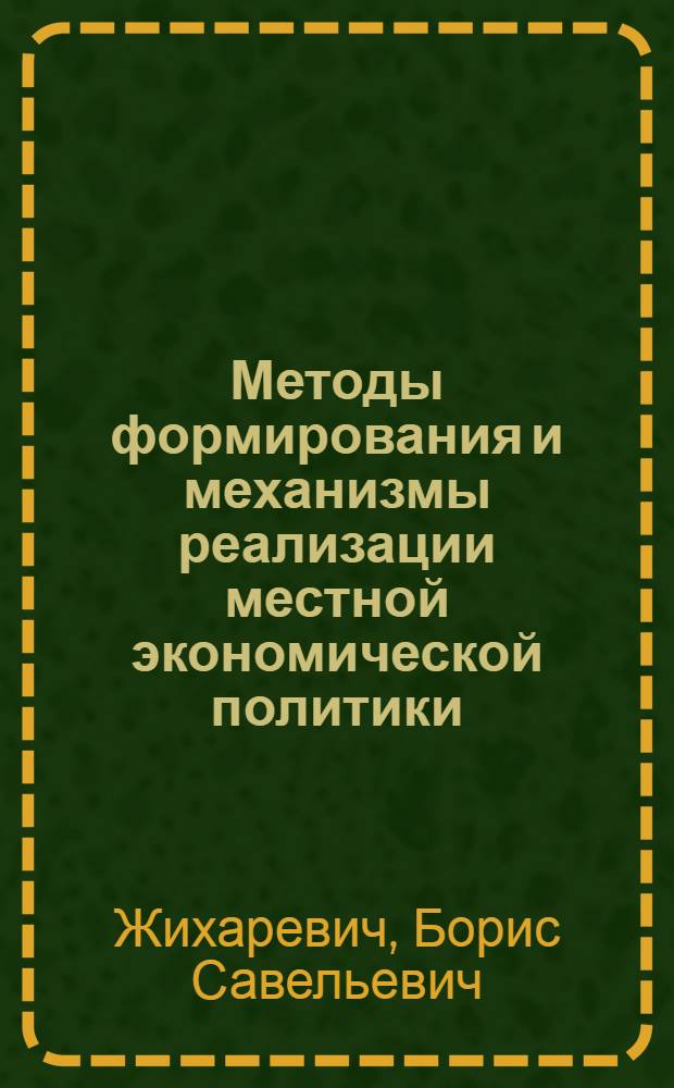 Методы формирования и механизмы реализации местной экономической политики : Автореф. дис. на соиск. учен. степ. д.э.н. : Спец. 08.00.05