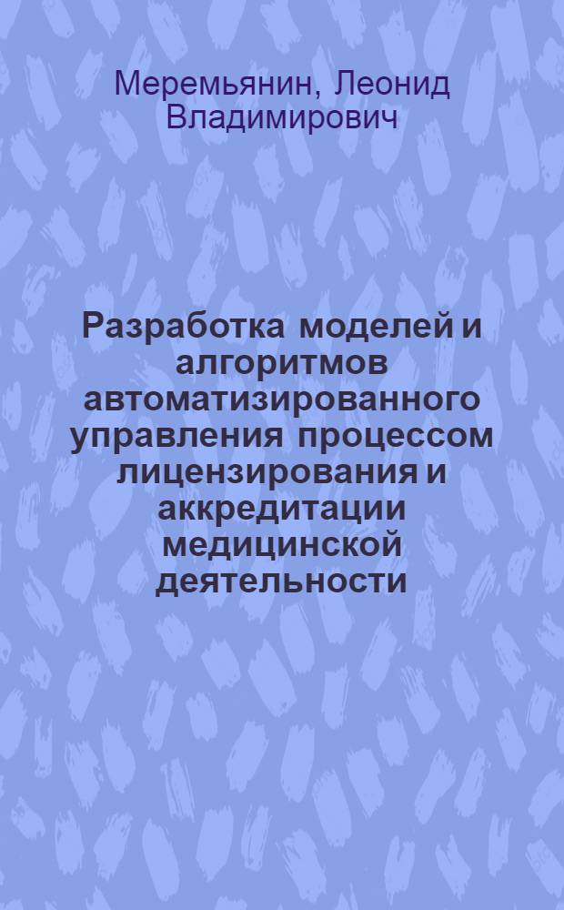 Разработка моделей и алгоритмов автоматизированного управления процессом лицензирования и аккредитации медицинской деятельности : Автореф. дис. на соиск. учен. степ. к.м.н. : Спец. 05.13.09