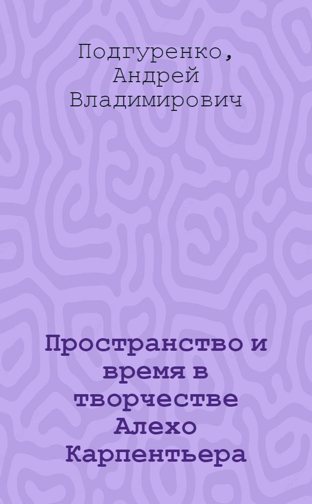 Пространство и время в творчестве Алехо Карпентьера : Автореф. дис. на соиск. учен. степ. к.филол.н. : Спец. 10.01.05