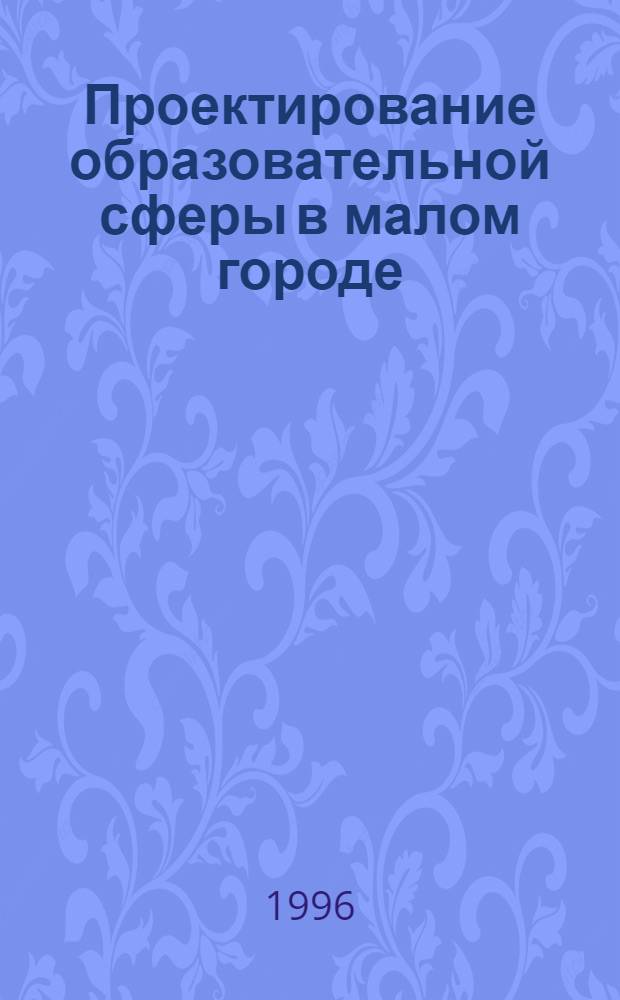 Проектирование образовательной сферы в малом городе : Автореф. дис. на соиск. учен. степ. к.п.н. : Спец. 18.00.01