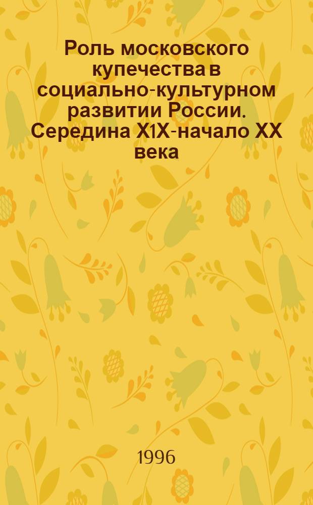 Роль московского купечества в социально-культурном развитии России. Середина Х1Х-начало ХХ века : Автореф. дис. на соиск. учен. степ. к.ист.н. : Спец. 07.00.02