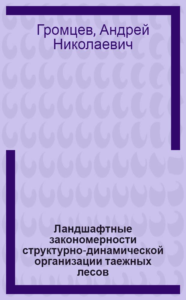 Ландшафтные закономерности структурно-динамической организации таежных лесов: (На прим. сев.-зап. таеж. зоны России) : Автореф. дис. на соиск. учен. степ. д.с.-х.н. : Спец. 06.03.03