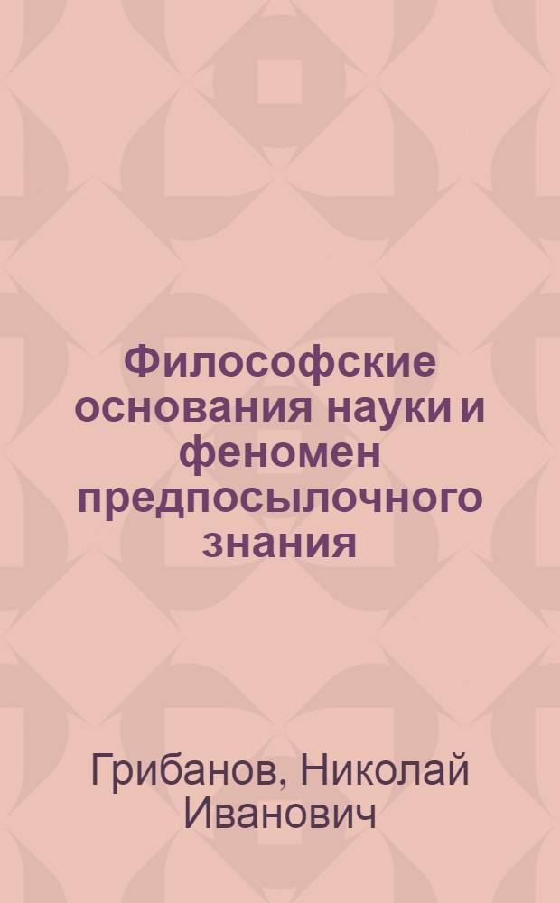 Философские основания науки и феномен предпосылочного знания : Автореф. дис. на соиск. учен. степ. д.филос.н. : Спец. 09.00.01