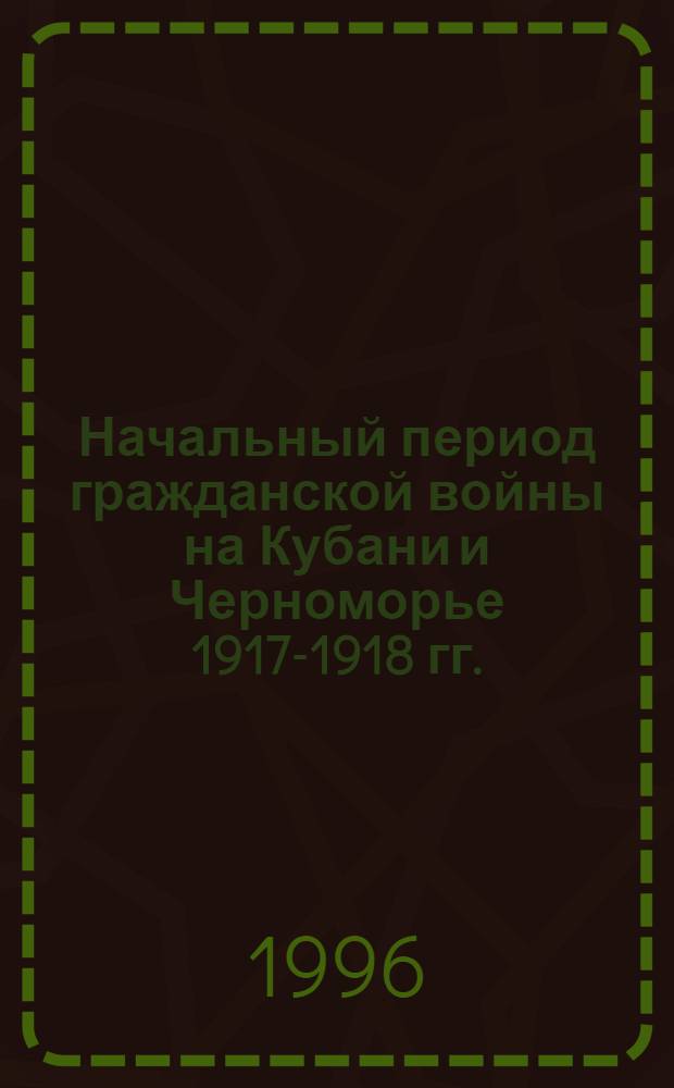 Начальный период гражданской войны на Кубани и Черноморье 1917-1918 гг. : Автореф. дис. на соиск. учен. степ. к.ист.н. : Спец. 07.00.02