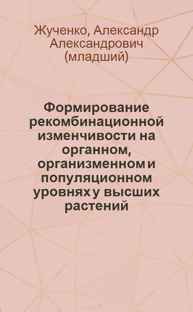 Формирование рекомбинационной изменчивости на органном, организменном и популяционном уровнях у высших растений : Автореф. дис. на соиск. учен. степ. д.б.н. : Спец. 03.00.15