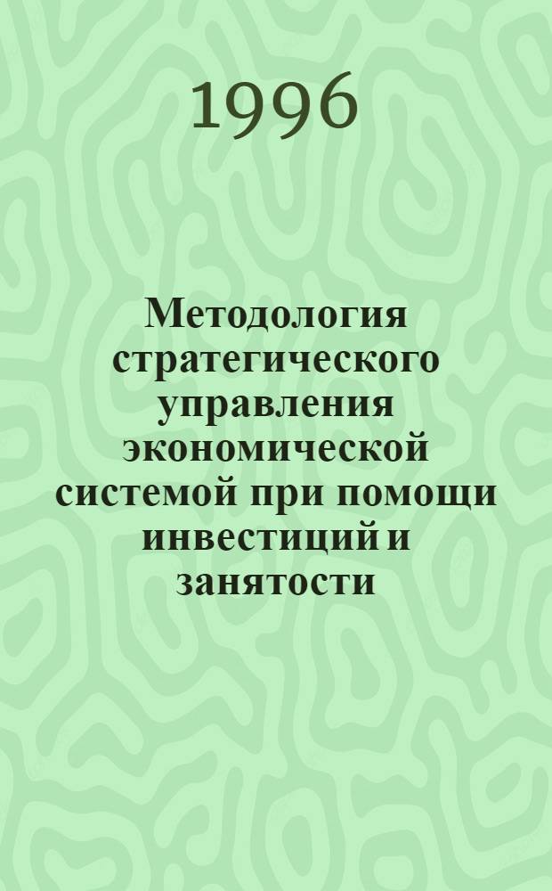 Методология стратегического управления экономической системой при помощи инвестиций и занятости:(На прим. респ. Татарстан) : Автореф. дис. на соиск. учен. степ. д.э.н. : Спец. 08.00.05