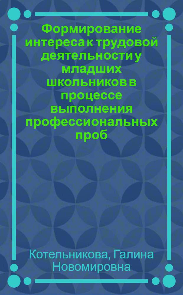 Формирование интереса к трудовой деятельности у младших школьников в процессе выполнения профессиональных проб : Автореф. дис. на соиск. учен. степ. к.п.н. : Спец. 13.00.01
