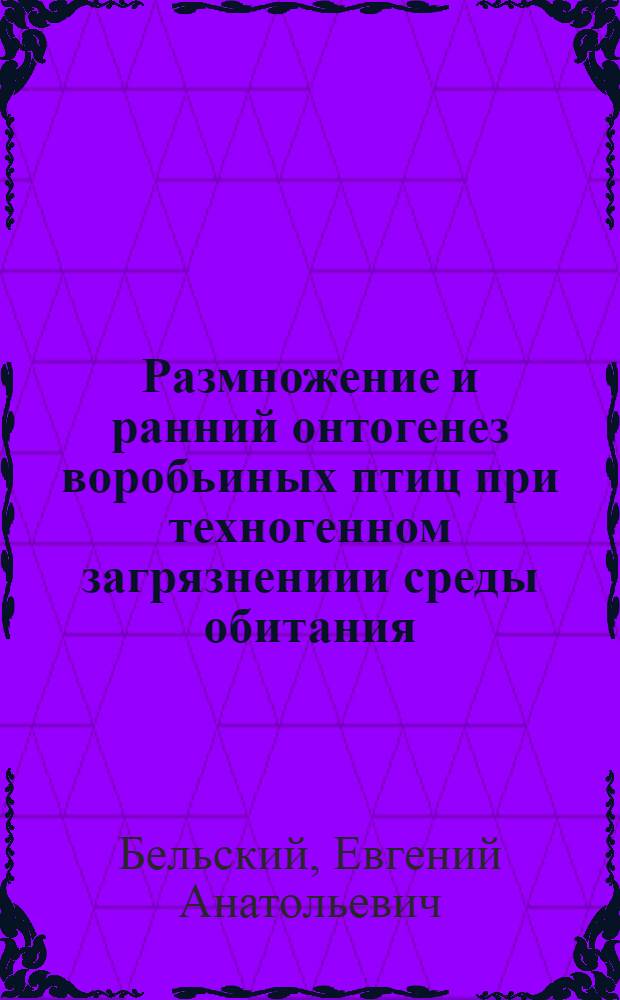 Размножение и ранний онтогенез воробьиных птиц при техногенном загрязнениии среды обитания : Автореф. дис. на соиск. учен. степ. к.б.н. : Спец. 03.00.16