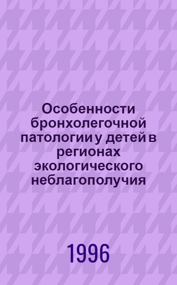 Особенности бронхолегочной патологии у детей в регионах экологического неблагополучия : Автореф. дис. на соиск. учен. степ. д.м.н. : Спец. 14.00.09