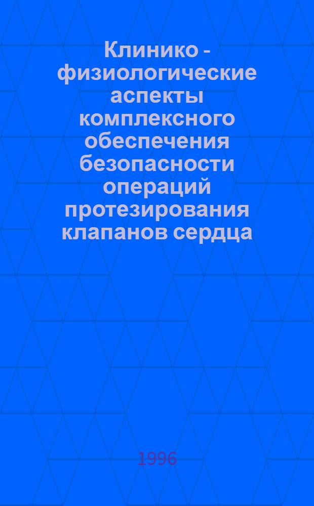 Клинико - физиологические аспекты комплексного обеспечения безопасности операций протезирования клапанов сердца : Автореф. дис. на соиск. учен. степ. д.м.н. : Спец. 14.00.44