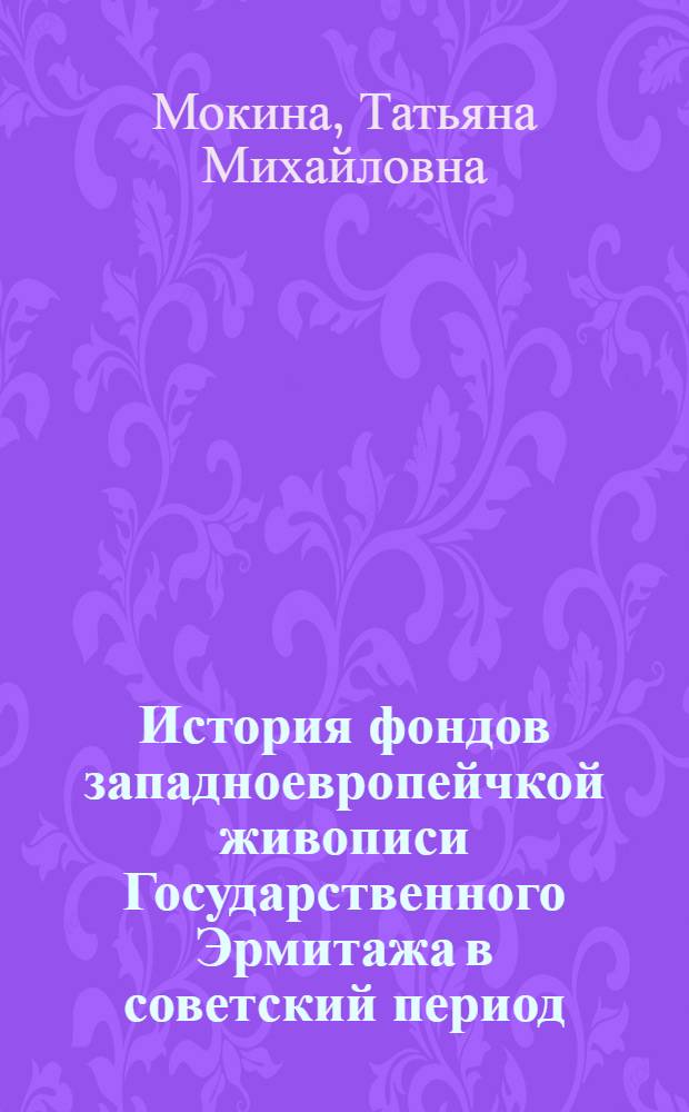 История фондов западноевропейчкой живописи Государственного Эрмитажа в советский период : Автореф. дис. на соиск. учен. степ. к.иск. : Спец. 07.00.12