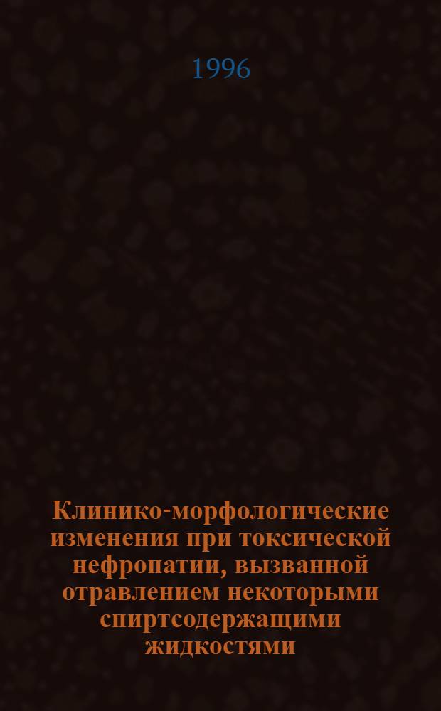 Клинико-морфологические изменения при токсической нефропатии, вызванной отравлением некоторыми спиртсодержащими жидкостями : Автореф. дис. на соиск. учен. степ. к.м.н. : Спец. 14.00.05