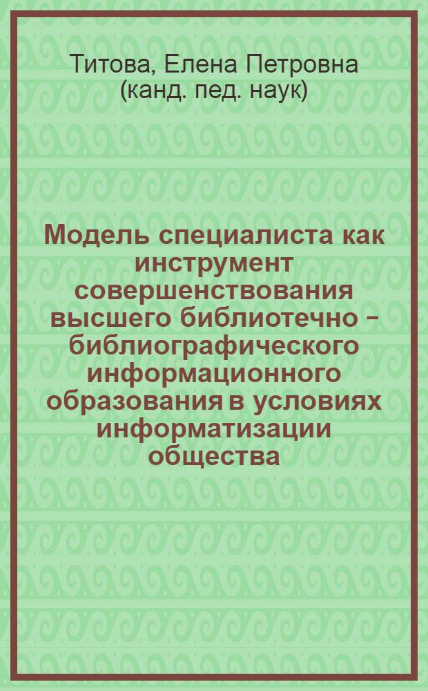 Модель специалиста как инструмент совершенствования высшего библиотечно - библиографического информационного образования в условиях информатизации общества : Автореф. дис. на соиск. учен. степ. к.п.н. : Спец. 05.25.03