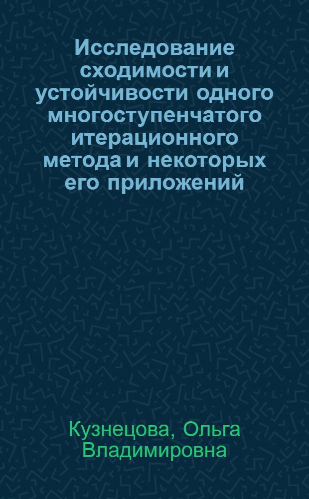Исследование сходимости и устойчивости одного многоступенчатого итерационного метода и некоторых его приложений : Автореф. дис. на соиск. учен. степ. к.ф.-м.н. : Спец. 01.01.07
