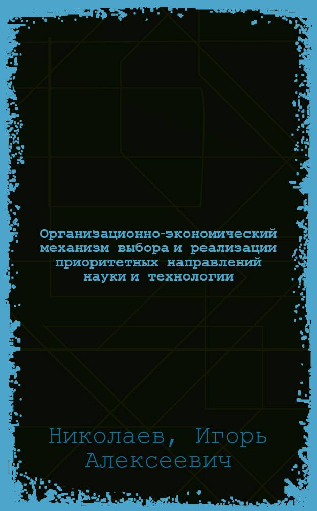 Организационно-экономический механизм выбора и реализации приоритетных направлений науки и технологии : Автореф. дис. на соиск. учен. степ. д.э.н. : Спец. 08.00.05