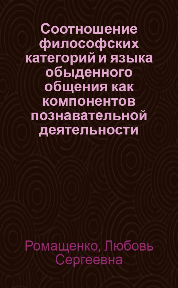 Соотношение философских категорий и языка обыденного общения как компонентов познавательной деятельности : Автореф. дис. на соиск. учен. степ. к.филос.н. : Спец. 09.00.01