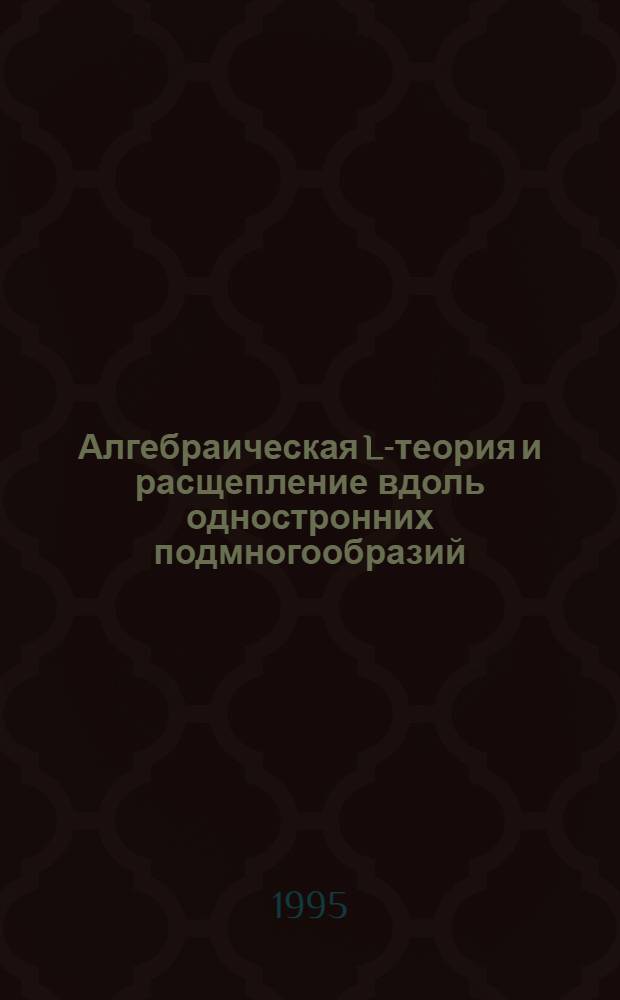 Алгебраическая L-теория и расщепление вдоль одностронних подмногообразий : Автореф. дис. на соиск. учен. степ. д.ф.-м.н. : Спец. 01.01.04
