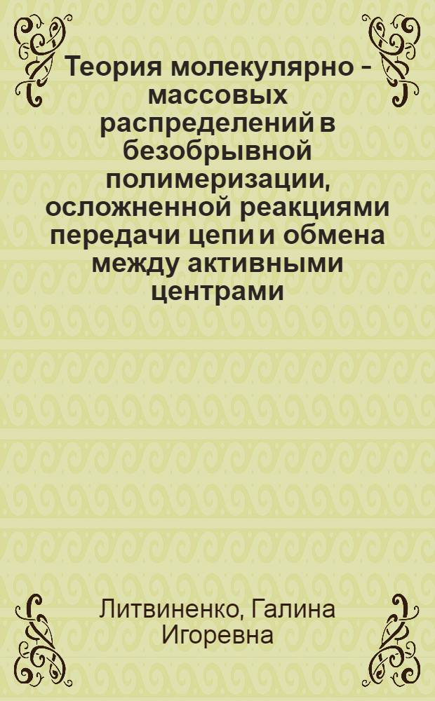 Теория молекулярно - массовых распределений в безобрывной полимеризации, осложненной реакциями передачи цепи и обмена между активными центрами : Автореф. дис. на соиск. учен. степ. д.х.н. : Спец. 02.00.06