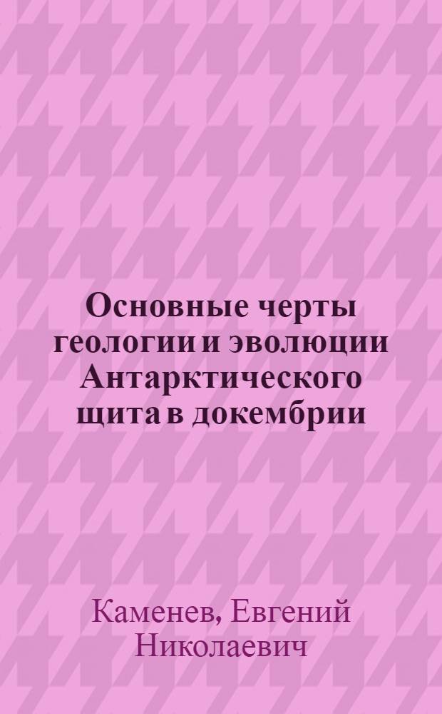 Основные черты геологии и эволюции Антарктического щита в докембрии : Автореф. дис. на соиск. учен. степ. к.г.-м.н. : Спец. 04.00.08