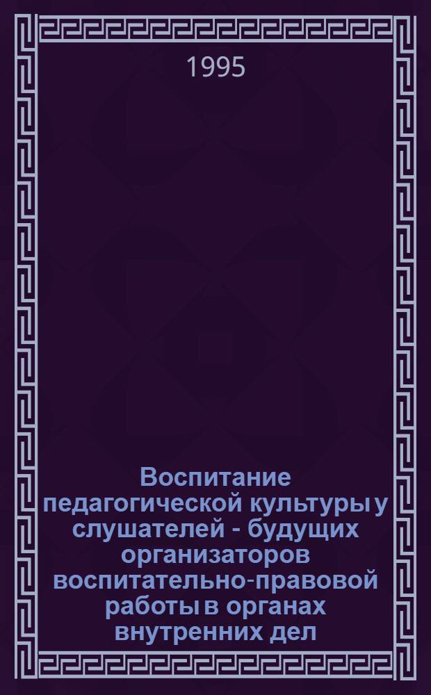 Воспитание педагогической культуры у слушателей - будущих организаторов воспитательно-правовой работы в органах внутренних дел : Автореф. дис. на соиск. учен. степ. к.п.н. : Спец. 13.00.01