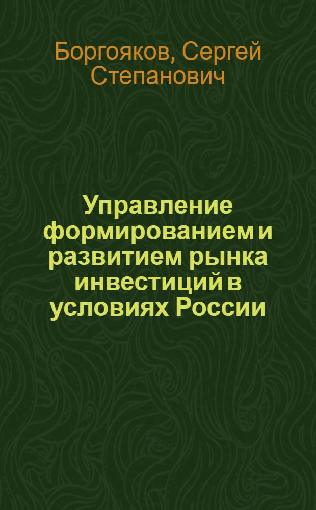Управление формированием и развитием рынка инвестиций в условиях России : Автореф. дис. на соиск. учен. степ. к.э.н. : Спец. 08.00.05