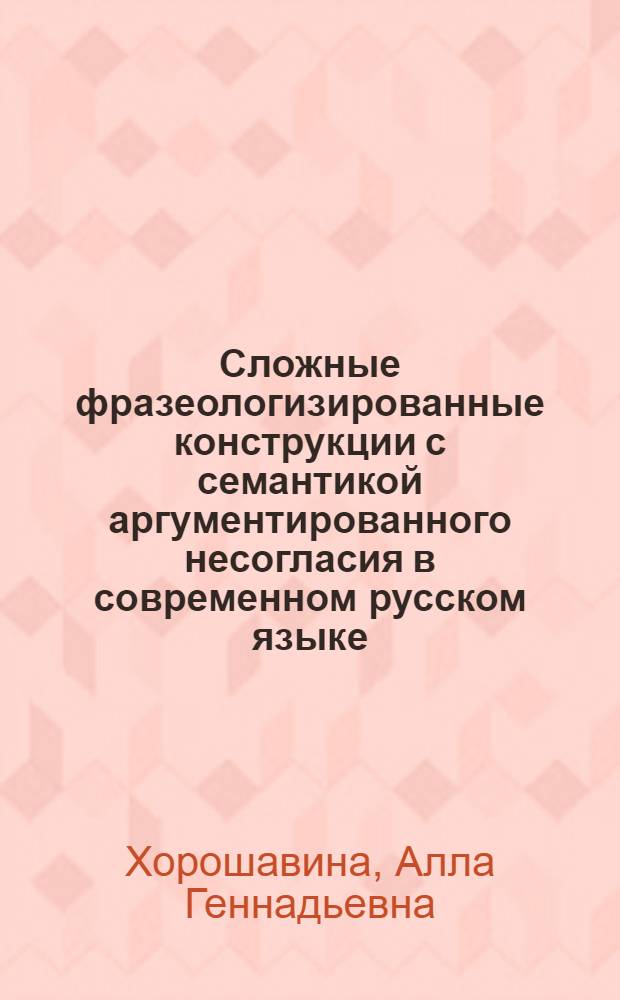 Сложные фразеологизированные конструкции с семантикой аргументированного несогласия в современном русском языке : Автореф. дис. на соиск. учен. степ. к.филол.н. : Спец. 10.02.01