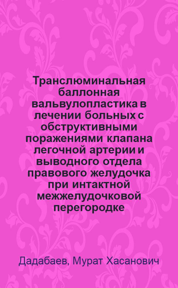 Транслюминальная баллонная вальвулопластика в лечении больных с обструктивными поражениями клапана легочной артерии и выводного отдела правового желудочка при интактной межжелудочковой перегородке : Автореф. дис. на соиск. учен. степ. д.м.н. : Спец. 14.00.44