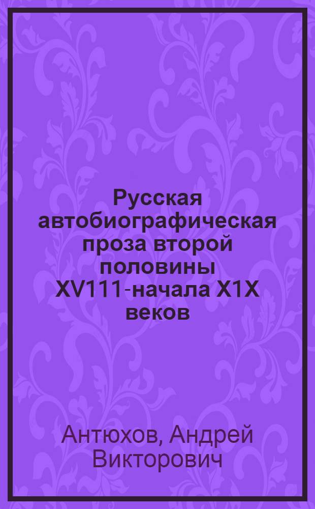 Русская автобиографическая проза второй половины ХV111-начала Х1Х веков: (Традиции и новаторство. Поэтика) : Автореф. дис. на соиск. учен. степ. к.филол.н. : Спец. 10.01.01