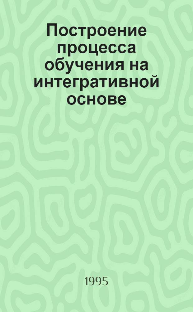 Построение процесса обучения на интегративной основе : Автореф. дис. на соиск. учен. степ. к.п.н. : Спец. 13.00.01