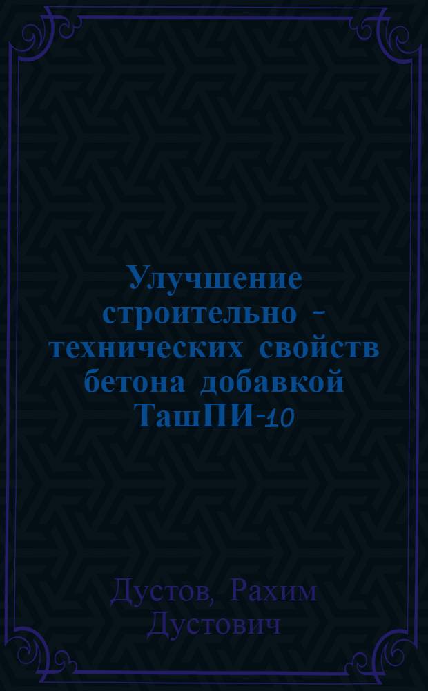 Улучшение строительно - технических свойств бетона добавкой ТашПИ-10 : Автореф. дис. на соиск. учен. степ. к.т.н. : Спец. 04.23.05