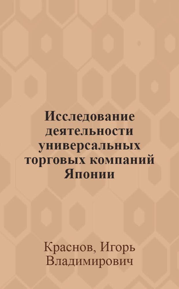 Исследование деятельности универсальных торговых компаний Японии : экономико - организационный аспект : Автореф. дис. на соиск. учен. степ. к.э.н. : Спец. 08.00.05