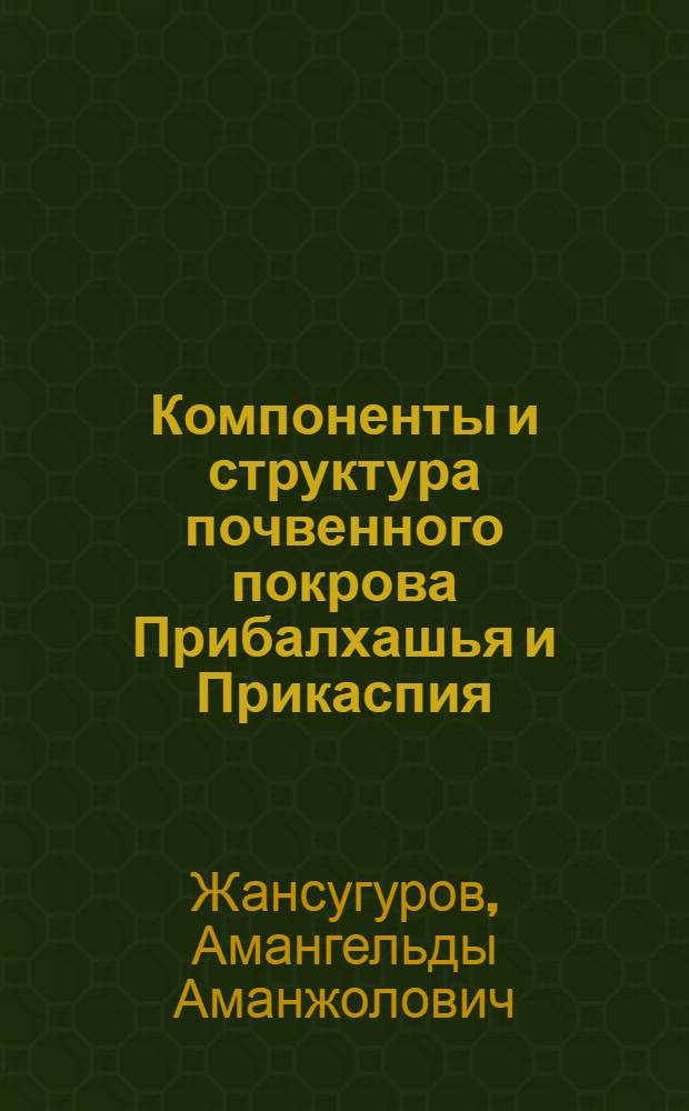 Компоненты и структура почвенного покрова Прибалхашья и Прикаспия : Автореф. дис. на соиск. учен. степ. д.б.н. : Спец. 03.00.27