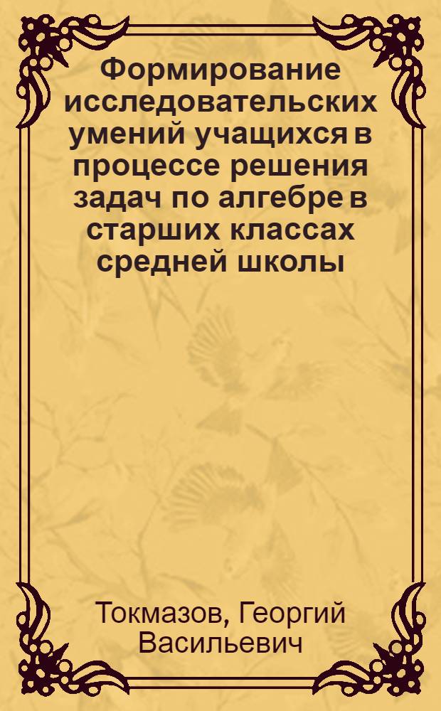 Формирование исследовательских умений учащихся в процессе решения задач по алгебре в старших классах средней школы : Автореф. дис. на соиск. учен. степ. к.п.н. : Спец. 13.00.02