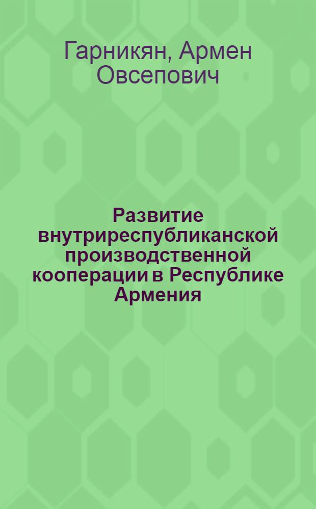 Развитие внутриреспубликанской производственной кооперации в Республике Армения : Автореф. дис. на соиск. учен. степ. к.э.н. : Спец. 08.00.05