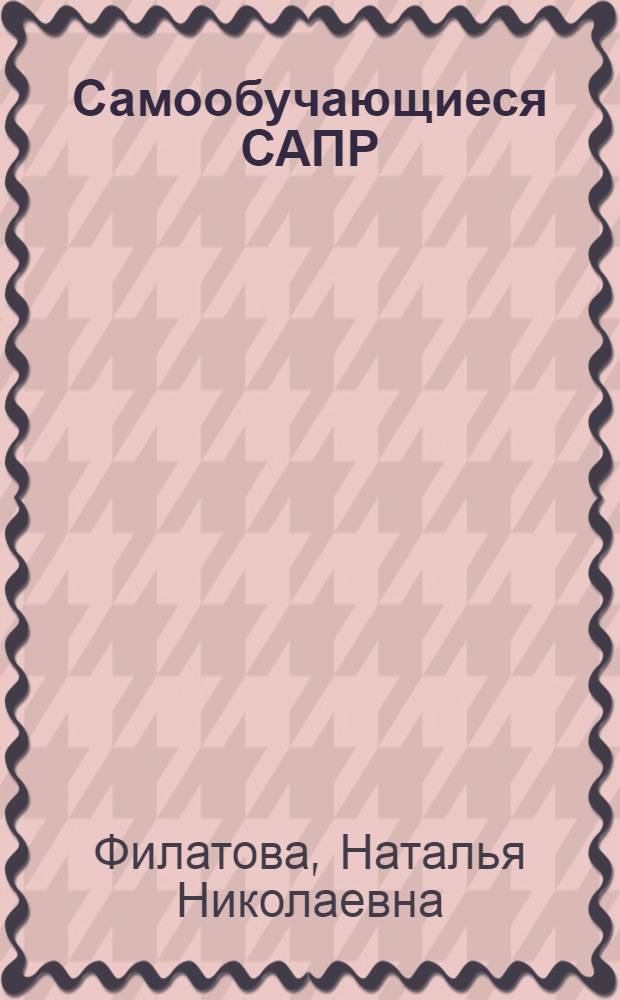 Самообучающиеся САПР: методы, модели, алгоритмы : Автореф. дис. на соиск. учен. степ. д.т.н. : Спец. 05.13.12