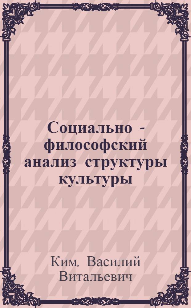 Социально - философский анализ структуры культуры : Автореф. дис. на соиск. учен. степ. к.филос.н. : Спец. 09.00.11