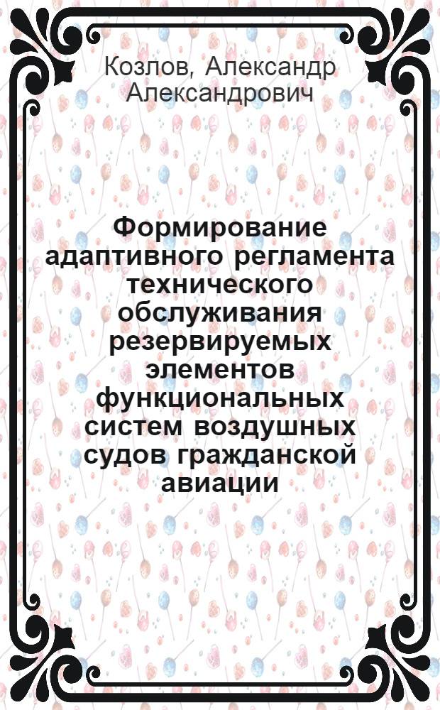 Формирование адаптивного регламента технического обслуживания резервируемых элементов функциональных систем воздушных судов гражданской авиации : Автореф. дис. на соиск. учен. степ. к.т.н. : Спец. 05.22.14